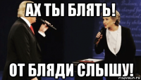 ах ты блять! от бляди слышу!