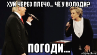 хуй через плечо... чё у володи? погоди...