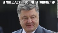 а мне дадут пост мера гонолулу? 