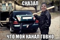 сказал что мой канал говно
