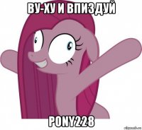 ву-ху и впиздуй pony228