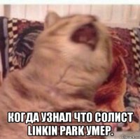  когда узнал что солист linkin park умер.