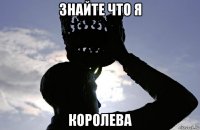 знайте что я королева