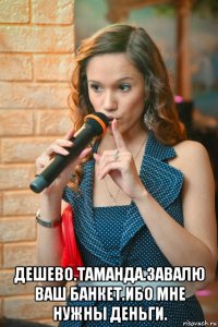  дешево.таманда.завалю ваш банкет.ибо мне нужны деньги.