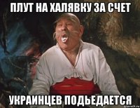 плут на халявку за счет украинцев подьедается
