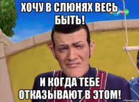 хочу в слюнях весь быть! и когда тебе отказывают в этом!