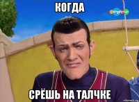 когда срёшь на талчке