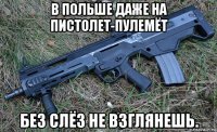 в польше даже на пистолет-пулемёт без слёз не взглянешь.