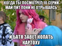 когда ты посмотрел 10 серий май лит пони не отрываясь и батя завет копать картоху