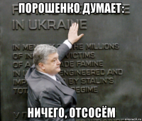 порошенко думает: ничего, отсосём