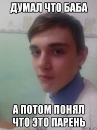 думал что баба а потом понял что это парень