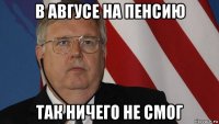 в авгусе на пенсию так ничего не смог
