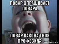 повар спрашивает повара повар какова твоя професия?