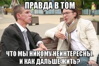правда в том что мы никому неинтересны. и как дальше жить?
