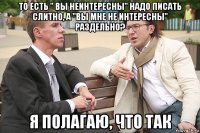 то есть " вы неинтересны" надо писать слитно, а "вы мне не интересны" раздельно? я полагаю, что так