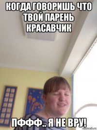 когда говоришь что твой парень красавчик пффф.. я не вру!