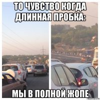то чувство когда длинная пробка: мы в полной жопе
