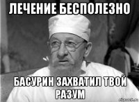 лечение бесполезно басурин захватил твой разум