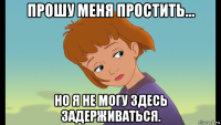 прошу меня простить... но я не могу здесь задерживаться.