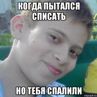 когда пытался списать но тебя спалили