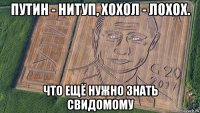 путин - нитуп, хохол - лохох. что ещё нужно знать свидомому