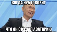когда нуб говорит что он создал аватарию