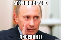 угомонись уже лисенок ))