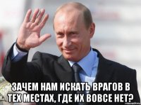  зачем нам искать врагов в тех местах, где их вовсе нет?