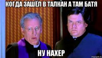 когда зашёл в талкан а там батя ну нахер