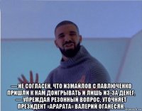  — не согласен, что измайлов с павлюченко пришли к нам доигрывать и лишь из-за денег, — упреждая резонный вопрос, уточняет президент «арарата» валерий оганесян.