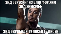 энд эвресинг из блю фор хим энд химселф энд эврибади ту лисен ту лисен