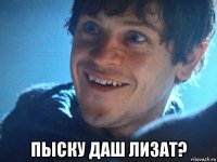  пыску даш лизат?