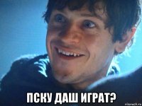  пску даш играт?