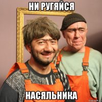 ни ругяйся насяльника