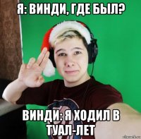 я: винди, где был? винди: я ходил в туал-лет