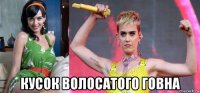  кусок волосатого говна