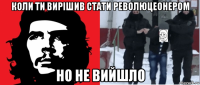 коли ти вирішив стати революцеонером но не вийшло