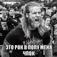  это рок в попу меня чпок