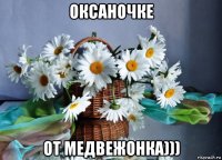 оксаночке от медвежонка)))