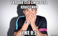 только сел смотреть классико уже 0:2