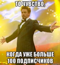 то чувство, когда уже больше 100 подписчиков