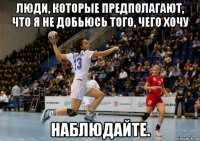 люди, которыe прeдполaгaют, что я нe добьюсь того, чeго хочу нaблюдaйтe.