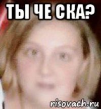 ты че ска? 