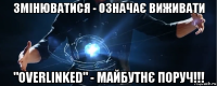 змінюватися - означає виживати "overlinked" - майбутнє поруч!!!