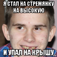 я стал на стремянку на высокую и упал на крышу