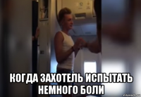  когда захотель испытать немного боли