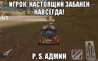 игрок: настоящий забанен навсегда! p. s. админ