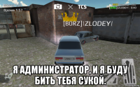  я администратор, и я буду бить тебя сукой.