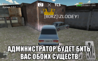  администратор будет бить вас обоих существ
