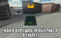  йди в дупу щоб ти обісрався в туалеті